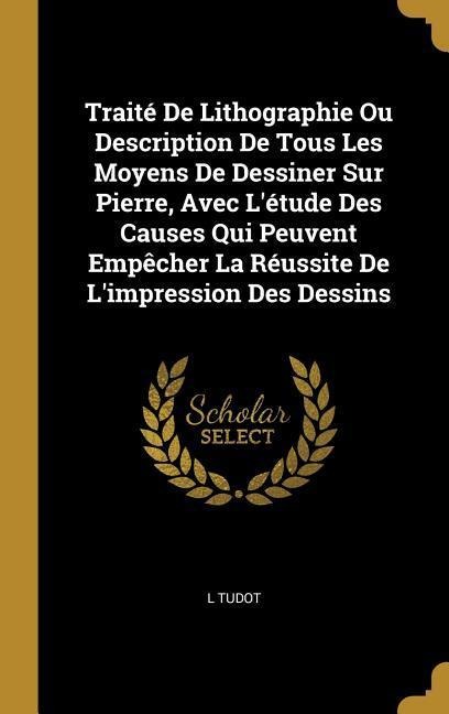 Traité De Lithographie Ou Description De Tous Les Moyens De Dessiner Sur Pierre, Avec L'étude Des Causes Qui Peuvent Empêcher La Réussite De L'impress - L. Tudot