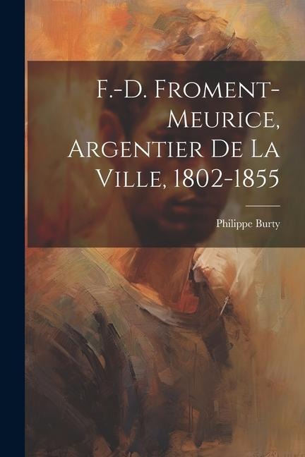 F.-D. Froment-Meurice, Argentier De La Ville, 1802-1855 - Philippe Burty