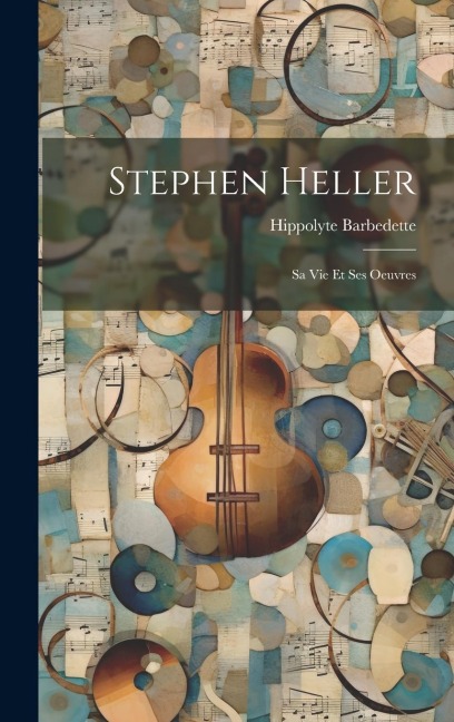 Stephen Heller: Sa Vie Et Ses Oeuvres - Hippolyte Barbedette