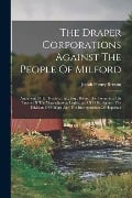 The Draper Corporations Against The People Of Milford: Argument Of J.h. Benton, Jun., Esq., Before The Committee On Towns Of The Massachusetts Legisla - Josiah Henry Benton