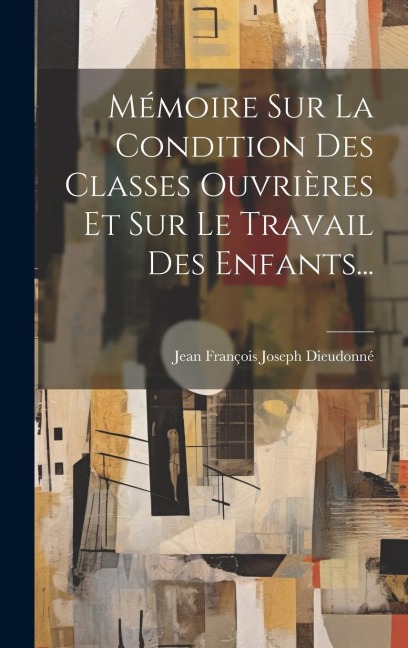 Mémoire Sur La Condition Des Classes Ouvrières Et Sur Le Travail Des Enfants... - 