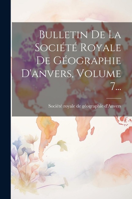 Bulletin De La Société Royale De Géographie D'anvers, Volume 7... - 