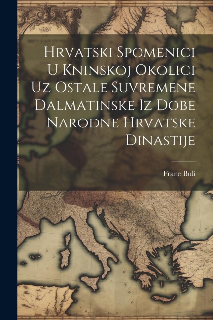 Hrvatski Spomenici U Kninskoj Okolici Uz Ostale Suvremene Dalmatinske Iz Dobe Narodne Hrvatske Dinastije - Frane Buli