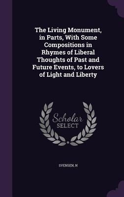 The Living Monument, in Parts, With Some Compositions in Rhymes of Liberal Thoughts of Past and Future Events, to Lovers of Light and Liberty - N. Svensen