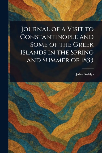 Journal of a Visit to Constantinople and Some of the Greek Islands in the Spring and Summer of 1833 - John Auldjo