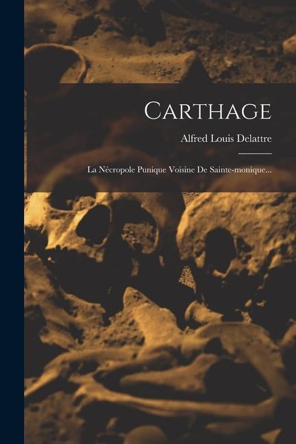 Carthage: La Nécropole Punique Voisine De Sainte-monique... - Alfred Louis Delattre