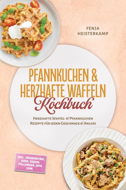 Pfannkuchen & Herzhafte Waffeln Kochbuch: Herzhafte Waffel- & Pfannkuchen Rezepte für jeden Geschmack & Anlass - inkl. Okonomiyaki, Dosa, Soßen, Füllungen, Dips uvm. - Fenja Heisterkamp