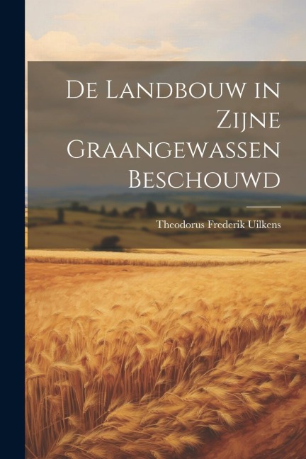 De Landbouw in Zijne Graangewassen Beschouwd - Theodorus Frederik Uilkens