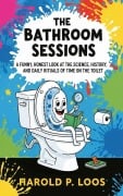 Cover-Bild zum Titel 'The Bathroom Sessions: A Funny, Honest Look At The Science, History, And Daily Rituals Of Time On The Toilet' von 'Harold P. Loos'