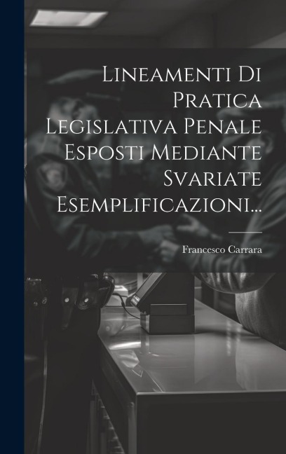 Lineamenti Di Pratica Legislativa Penale Esposti Mediante Svariate Esemplificazioni... - Francesco Carrara