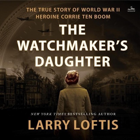 The Watchmaker's Daughter: The True Story of World War II Heroine Corrie Ten Boom - Larry Loftis