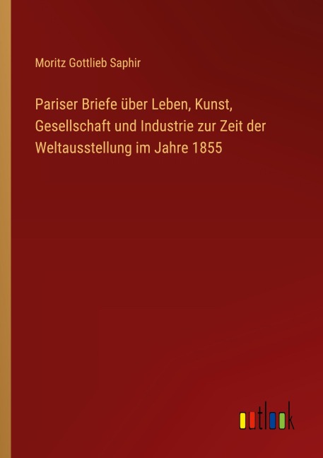 Pariser Briefe über Leben, Kunst, Gesellschaft und Industrie zur Zeit der Weltausstellung im Jahre 1855 - Moritz Gottlieb Saphir