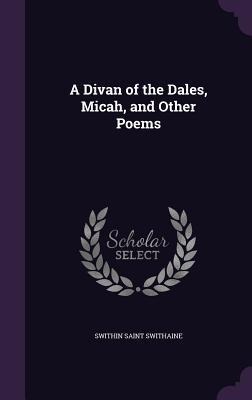A Divan of the Dales, Micah, and Other Poems - Swithin Saint Swithaine