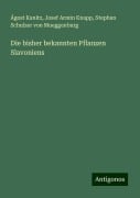 Die bisher bekannten Pflanzen Slavoniens - Ágost Kanitz, Josef Armin Knapp, Stephan Schulzer von Mueggenburg