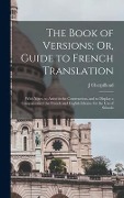 Cover-Bild zum Titel 'The Book of Versions; Or, Guide to French Translation: With Notes, to Assist in the Construction, and to Display a Comparison of the French and Englis' von 'J. Cherpilloud'