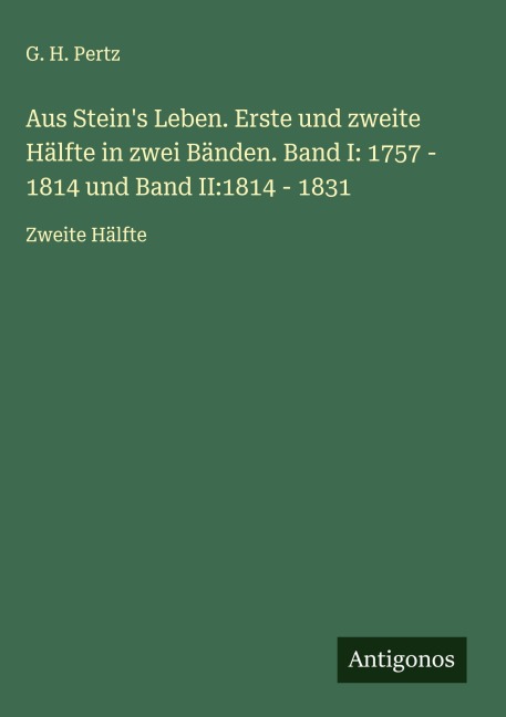 Aus Stein's Leben. Erste und zweite Hälfte in zwei Bänden. Band I: 1757 - 1814 und Band II:1814 - 1831 - G. H. Pertz