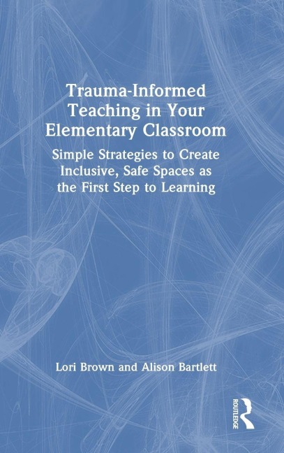 Trauma-Informed Teaching in Your Elementary Classroom - Lori Brown, Alison Bartlett