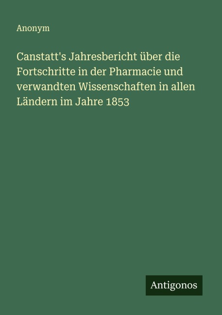 Canstatt's Jahresbericht über die Fortschritte in der Pharmacie und verwandten Wissenschaften in allen Ländern im Jahre 1853 - Anonym