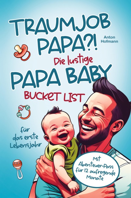 Traumjob Papa?! Die lustige Papa Baby Bucketlist für das erste Lebensjahr zur Stärkung der Vater-Kind-Bindung und Schaffung unvergesslicher Momente - Anton Hofmann