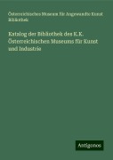 Katalog der Bibliothek des K.K. Österreichischen Museums für Kunst und Industrie - Österreichisches Museum für Angewandte Kunst Bibliothek