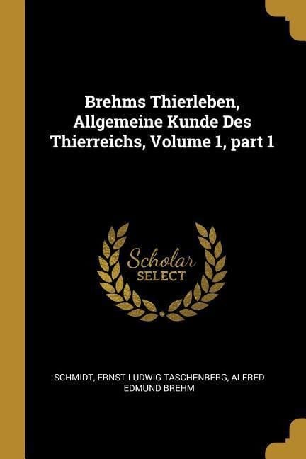 Brehms Thierleben, Allgemeine Kunde Des Thierreichs, Volume 1, Part 1 - Schmidt, Ernst Ludwig Taschenberg, Alfred Edmund Brehm