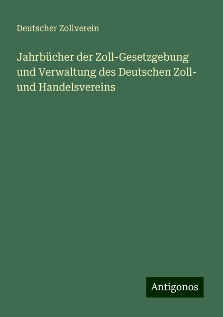 Jahrbücher der Zoll-Gesetzgebung und Verwaltung des Deutschen Zoll- und Handelsvereins - Deutscher Zollverein