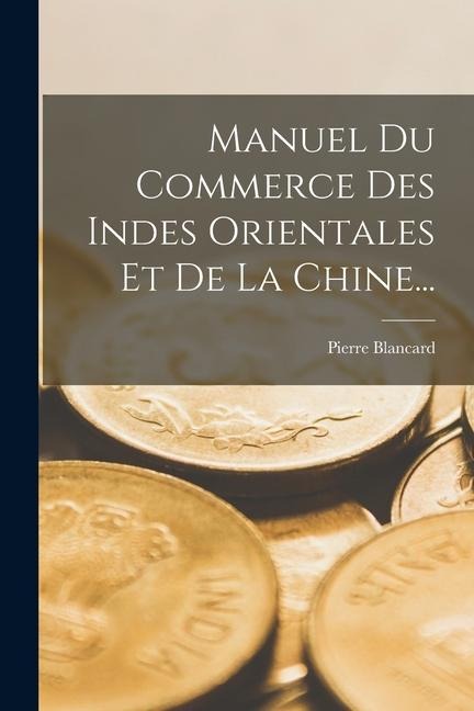 Manuel Du Commerce Des Indes Orientales Et De La Chine... - Pierre Blancard