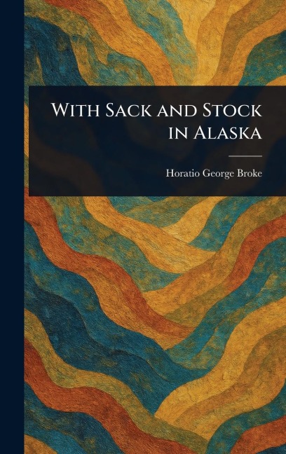 With Sack and Stock in Alaska - Horatio George Broke