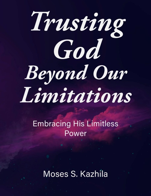 Trusting God Beyond Our Limitations: Embracing His Limitless Power - Moses Kazhila