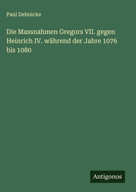 Die Massnahmen Gregors VII. gegen Heinrich IV. während der Jahre 1076 bis 1080 - Paul Dehnicke