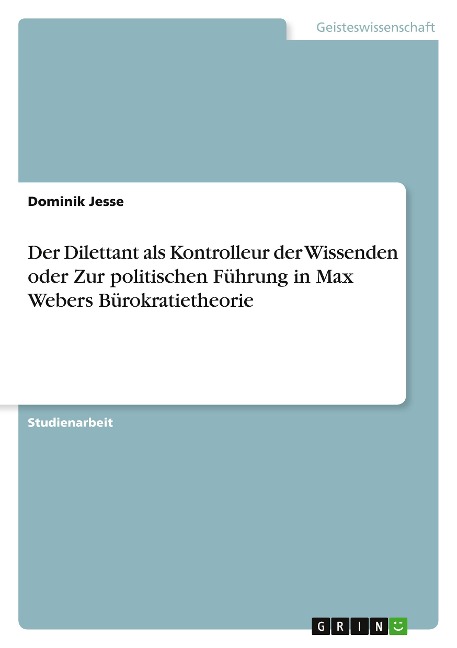 Der Dilettant als Kontrolleur der Wissenden oder Zur politischen Führung in Max Webers Bürokratietheorie - Dominik Jesse