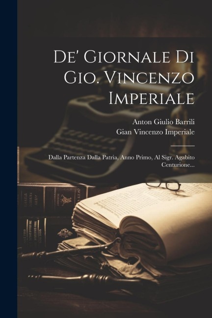 De' Giornale Di Gio. Vincenzo Imperiale: Dalla Partenza Dalla Patria, Anno Primo, Al Sigr. Agabito Centurione... - Gian Vincenzo Imperiale