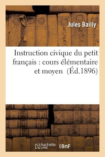 Instruction Civique Du Petit Français: Cours Élémentaire Et Moyen - Jules Bailly