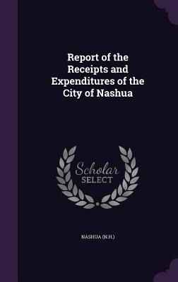 Report of the Receipts and Expenditures of the City of Nashua - Nashua Nashua
