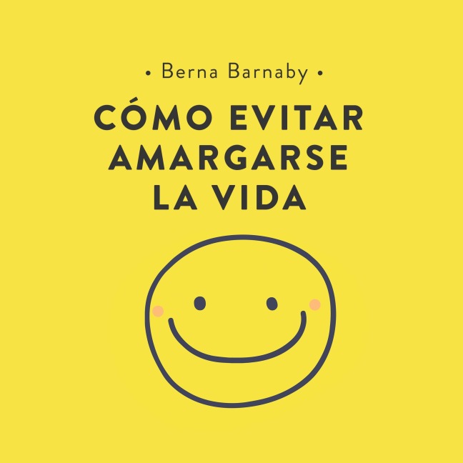 Cómo evitar amargarse la vida: Cómo resolver esos pequeños problemas con los que nos enfrentamos cada día y que acaban por complicarnos la existencia. - Berna Barnaby