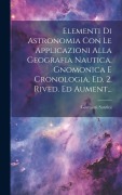 Cover-Bild zum Titel 'Elementi Di Astronomia Con Le Applicazioni Alla Geografia Nautica, Gnomonica E Cronologia. Ed. 2. Rived. Ed Aument...' von 'Giovanni Santini'