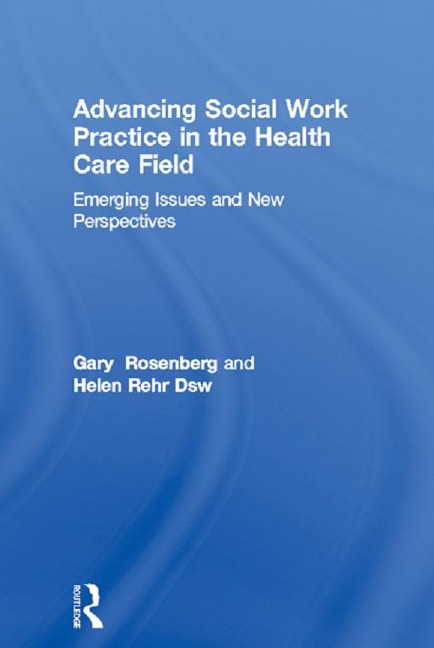 Advancing Social Work Practice in the Health Care Field - Gary Rosenberg, Helen Rehr