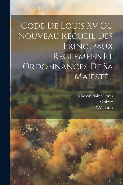 Code De Louis Xv Ou Nouveau Recueil Des Principaux Règlemens Et Ordonnances De Sa Majesté... - Xv Louis, Onfray, Maison Saint-Louis