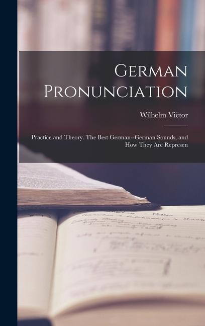German Pronunciation: Practice and Theory. The Best German--German Sounds, and how They are Represen - Wilhelm Viëtor