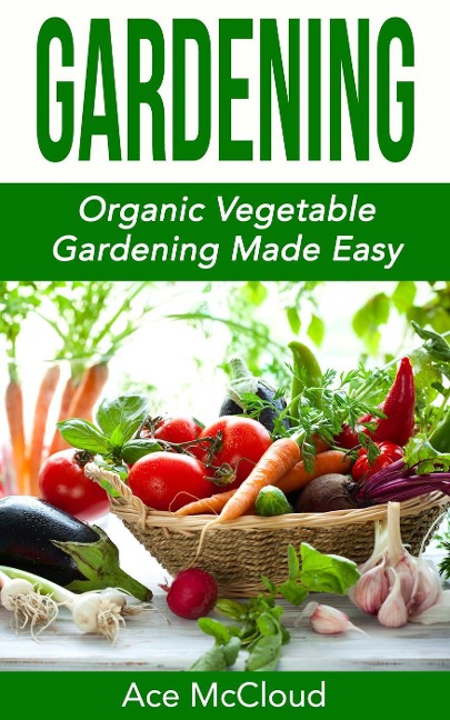 Gardening: Organic Vegetable Gardening Made Easy - Ace Mccloud