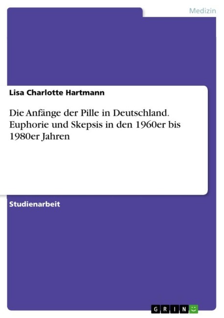 Die Anfänge der Pille in Deutschland. Euphorie und Skepsis in den 1960er bis 1980er Jahren - Lisa Charlotte Hartmann