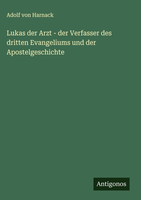 Lukas der Arzt - der Verfasser des dritten Evangeliums und der Apostelgeschichte - Adolf Von Harnack