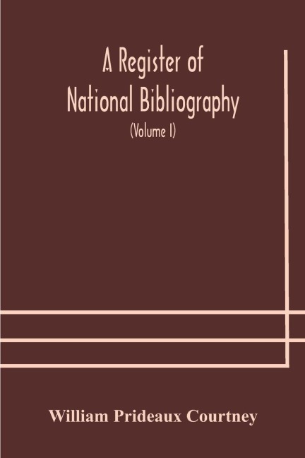 A register of national bibliography, with a selection of the chief bibliographical books and articles printed in other countries (Volume I) - William Prideaux Courtney