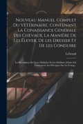 Cover-Bild zum Titel 'Nouveau Manuel Complet Du Vétérinaire, Contenant La Conaissance Générale Des Chevaux, La Manière De Les Élever, De Les Dresser Et De Les Conduire: La' von 'Lebeaud'