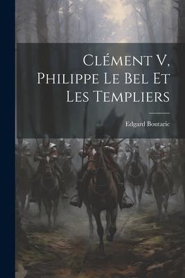Clément V, Philippe Le Bel Et Les Templiers - Edgard Boutaric