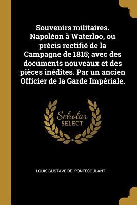Souvenirs militaires. Napoléon à Waterloo, ou précis rectifié de la Campagne de 1815; avec des documents nouveaux et des pièces inédites. Par un ancie - Louis Gustave de Pontécoulant