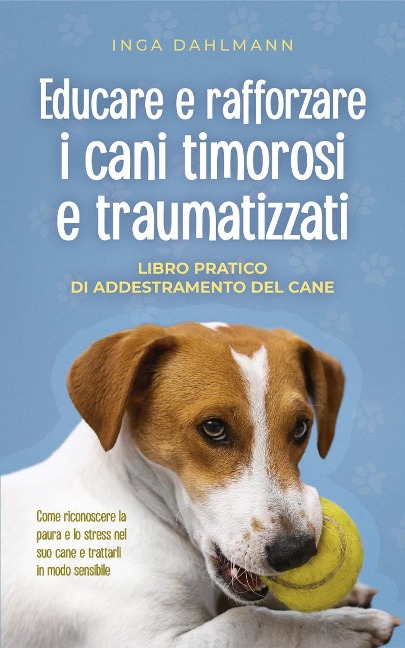Educare e rafforzare i cani timorosi e traumatizzati: - Libro pratico di addestramento del cane - Come riconoscere la paura e lo stress nel suo cane e trattarli in modo sensibile - Inga Dahlmann