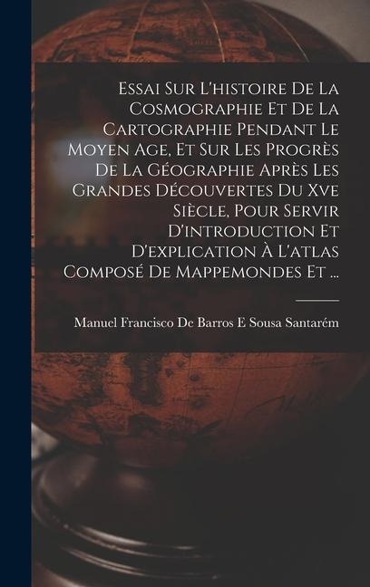 Essai Sur L'histoire De La Cosmographie Et De La Cartographie Pendant Le Moyen Age, Et Sur Les Progrès De La Géographie Après Les Grandes Découvertes - 