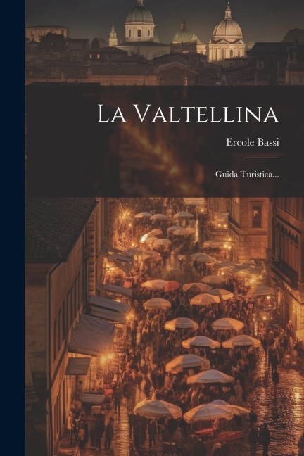 La Valtellina: Guida Turistica... - Ercole Bassi