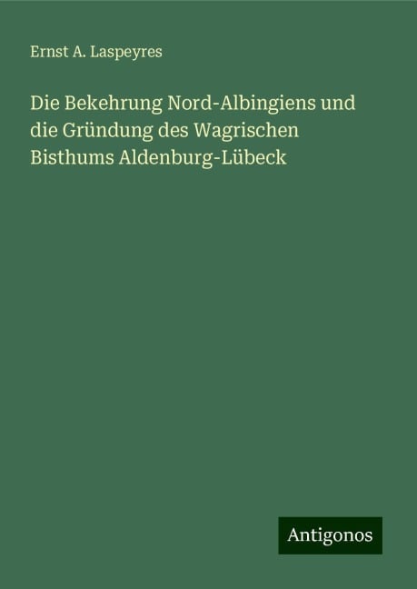 Die Bekehrung Nord-Albingiens und die Gründung des Wagrischen Bisthums Aldenburg-Lübeck - Ernst A. Laspeyres